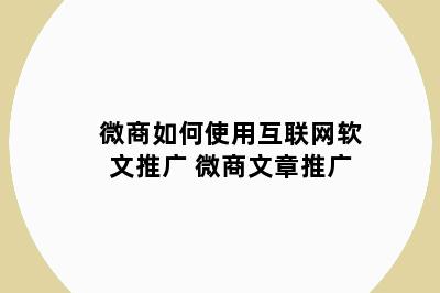 微商如何使用互联网软文推广 微商文章推广